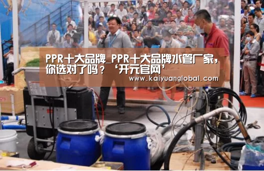 PPR十大品牌_PPR十大品牌水管厂家,你选对了吗?‘开元官网’(图3) 开元平台