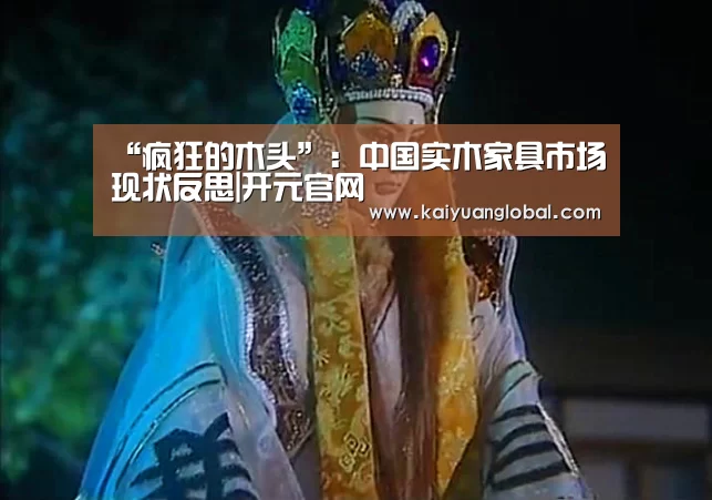 “疯狂的木头”:中国实木家具市场现状反思|开元官网(图2) 开元娱乐