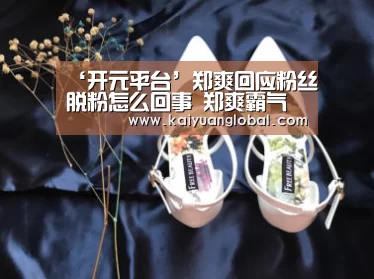 ‘开元平台’郑爽回应粉丝脱粉怎么回事 郑爽霸气回应粉丝脱粉爱看不看(图1) 开元平台