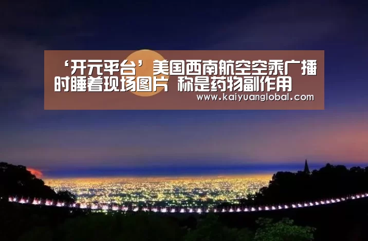 ‘开元平台’美国西南航空空乘广播时睡着现场图片 称是药物副作用(图1) 开元平台