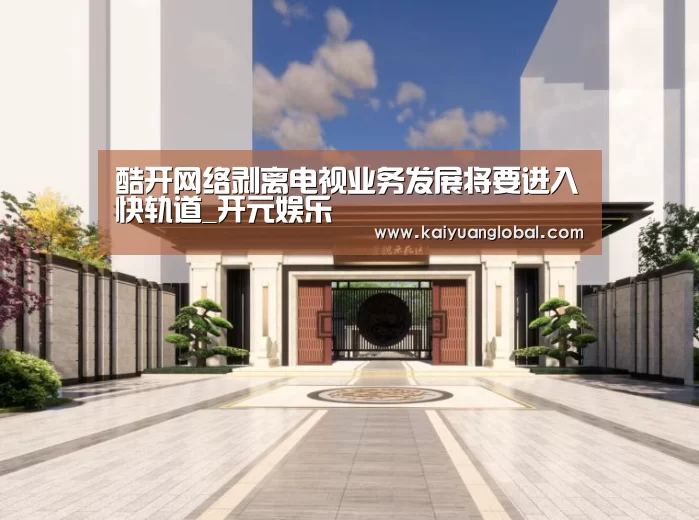 酷开网络剥离电视业务发展将要进入快轨道_开元娱乐(图1) 开元官网