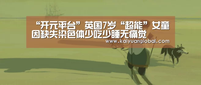 “开元平台”英国7岁“超能”女童因缺失染色体少吃少睡无痛觉(图1) 开元APP