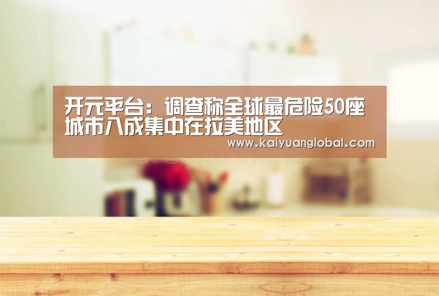 开元平台:调查称全球最危险50座城市八成集中在拉美地区(图2) 开元平台